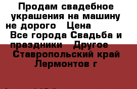Продам свадебное украшения на машину не дорого › Цена ­ 3 000 - Все города Свадьба и праздники » Другое   . Ставропольский край,Лермонтов г.